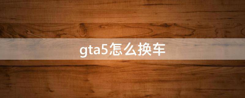 gta5怎么换车（GTA5怎么换车载音乐）