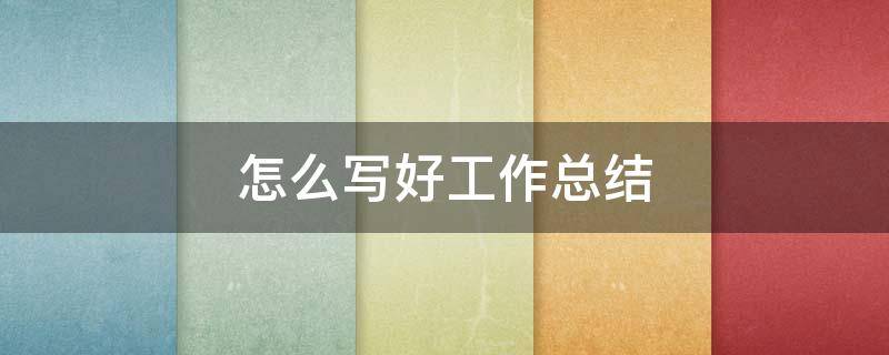怎么写好工作总结（怎么写好工作总结 系统 全面 客观）