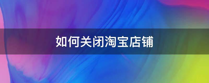 如何关闭淘宝店铺 如何关闭淘宝店铺首页的直播
