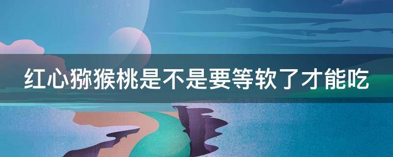 红心猕猴桃是不是要等软了才能吃（红心猕猴桃是不是要等软了才能吃呀）