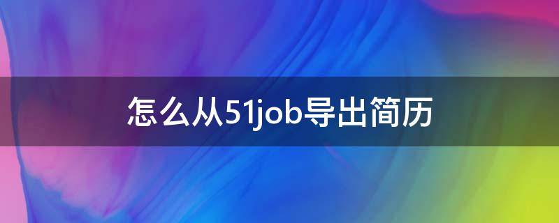 怎么从51job导出简历 51job如何导出自己的简历
