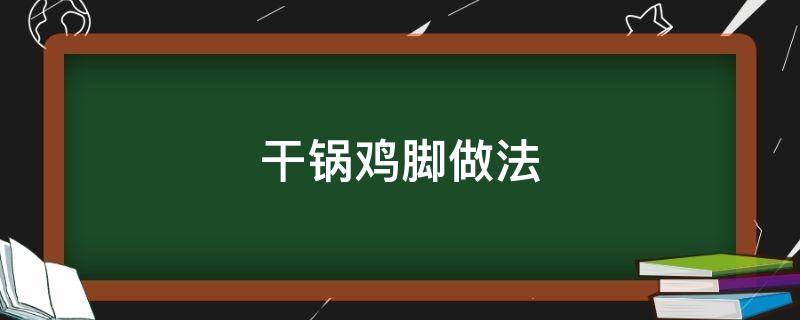 干锅鸡脚做法（干锅鸡脚做法视频）