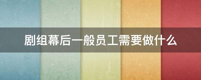 剧组幕后一般员工需要做什么（剧组幕后工作有哪些）