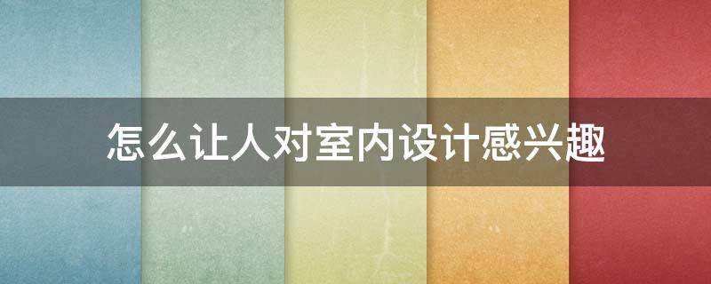 怎么让人对室内设计感兴趣 室内设计怎么提升自己的设计水平