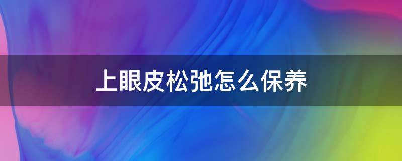上眼皮松弛怎么保养（上眼皮松弛怎么保养恢复）