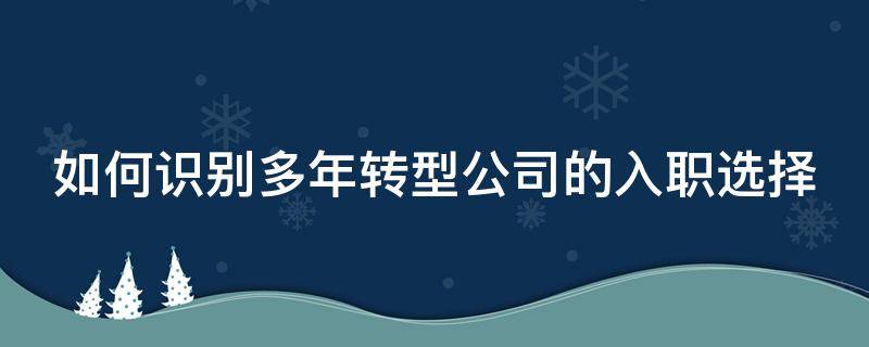 如何识别多年转型公司的入职选择 如何考虑工作转型