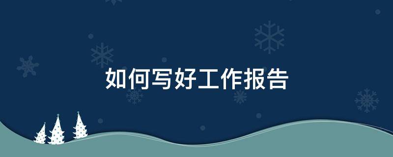 如何写好工作报告（如何写好工作报告心得体会）
