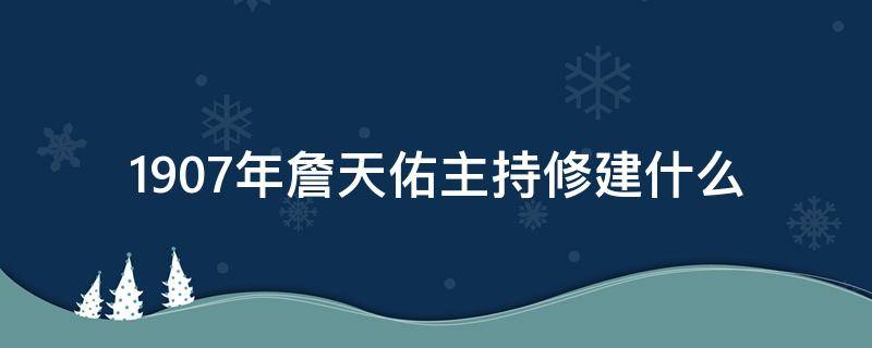 1907年詹天佑主持修建什么 1907年詹天佑主持修建什么?