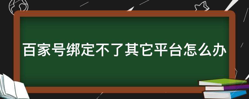 百家号绑定不了其它平台怎么办（百家号绑定不了其它平台怎么办呀）