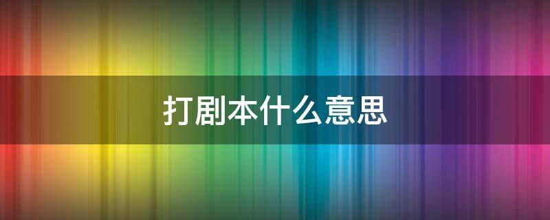 打剧本什么意思（打剧本要打多久）
