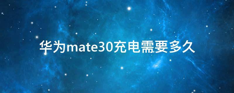华为mate30充电需要多久（华为mate30充电要充多久）