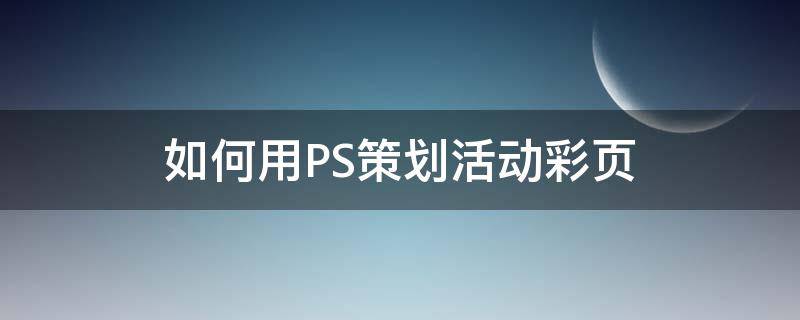 如何用PS策划活动彩页 如何用ps策划活动彩页模板