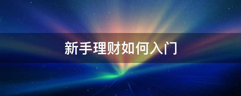 新手理财如何入门 新手理财如何入门赚钱