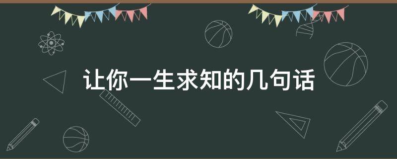 让你一生求知的几句话（让你一生求知的几句话怎么说）