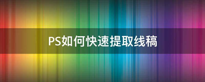 PS如何快速提取线稿 ps怎样快速提取线稿