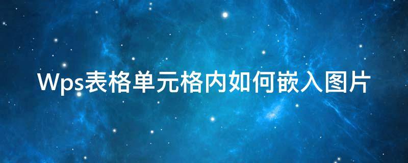 Wps表格单元格内如何嵌入图片 wps表格单元格内如何嵌入图片内容