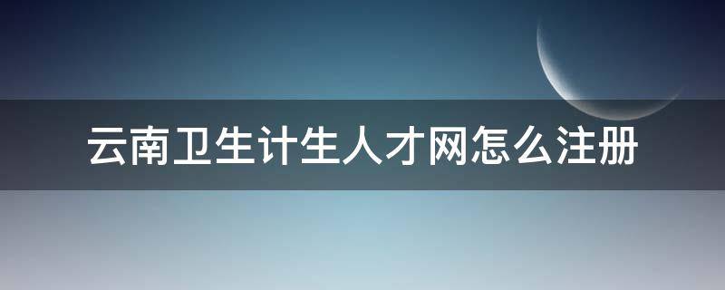 云南卫生计生人才网怎么注册 云南卫生计生人才网登录入口