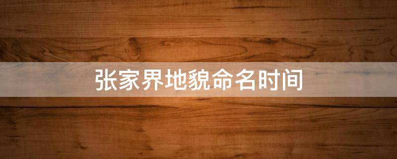 张家界地貌命名时间 张家界地貌命名时间是多久