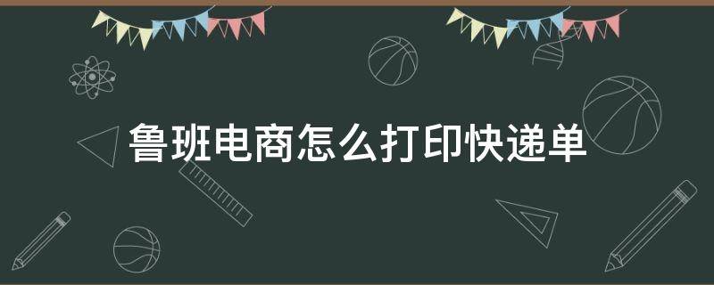 鲁班电商怎么打印快递单 鲁班电商如何出价?