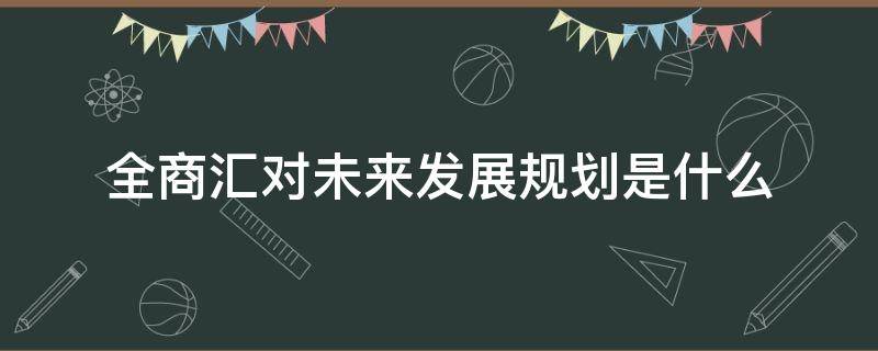 全商汇对未来发展规划是什么 全商汇控股集团
