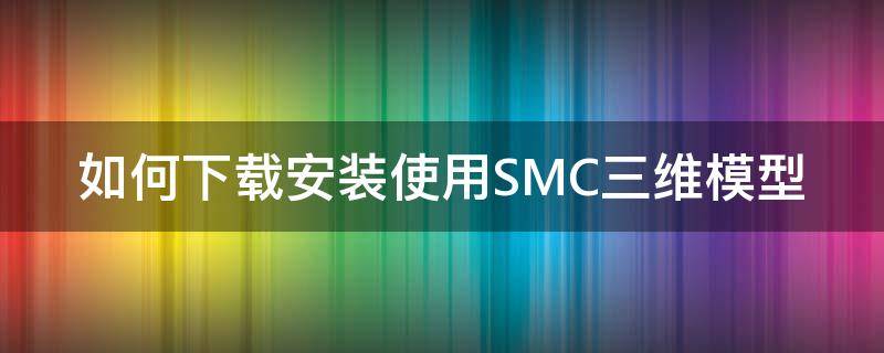 如何下载安装使用SMC三维模型 如何下载安装使用smc三维模型