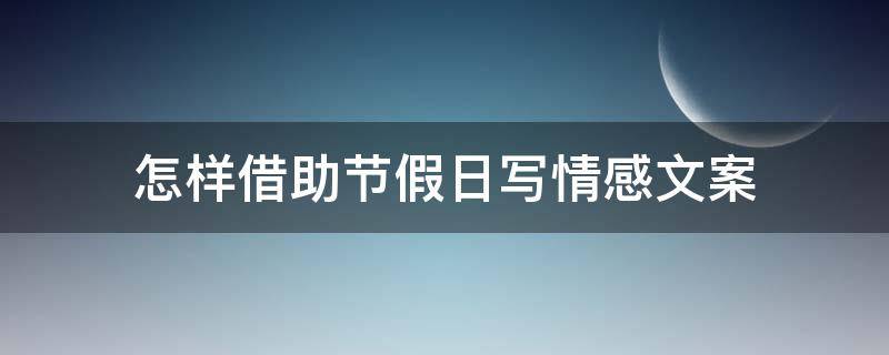 怎样借助节假日写情感文案（怎样借助节假日写情感文案短句）