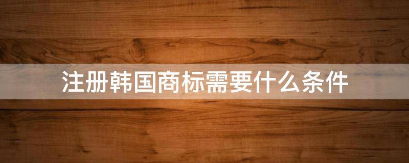注册韩国商标需要什么条件 如何注册韩国商标