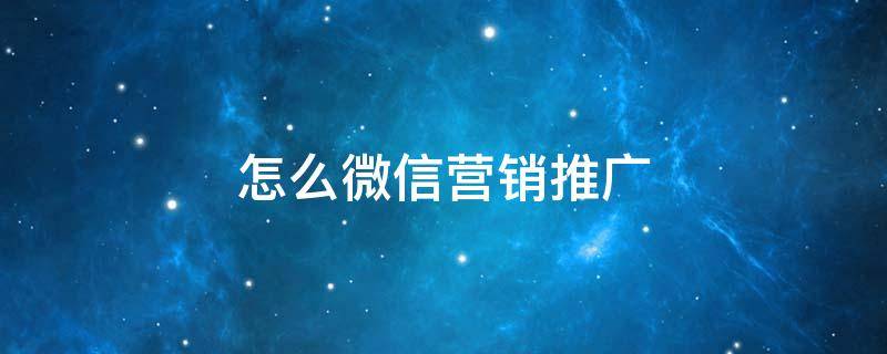 怎么微信营销推广 微信营销的推广方式有哪些