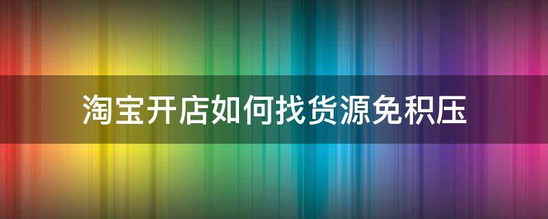 淘宝开店如何找货源免积压 淘宝开店如何找货源免积压货