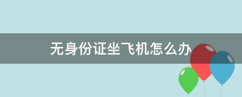 无身份证坐飞机怎么办 无身份证坐飞机怎么办理