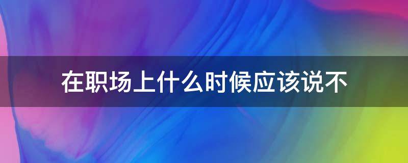 在职场上什么时候应该说不 在职场上什么时候应该说不想干了