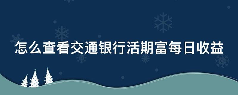 怎么查看交通银行活期富每日收益（交通银行活期富怎么算收益）