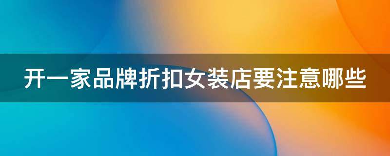 开一家品牌折扣女装店要注意哪些（开一家品牌折扣女装店要注意哪些细节）