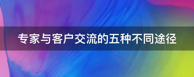 专家与客户交流的五种不同途径 和专家交流