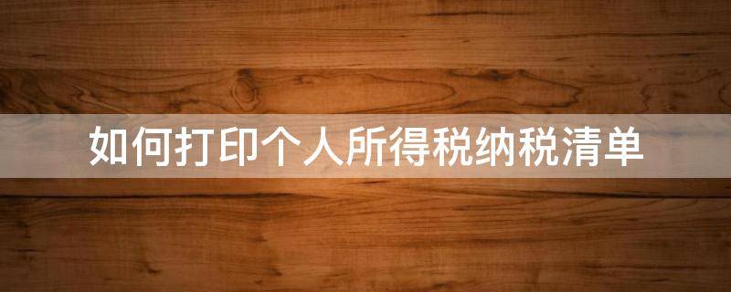 如何打印个人所得税纳税清单（如何打印个人所得税纳税清单电子版）