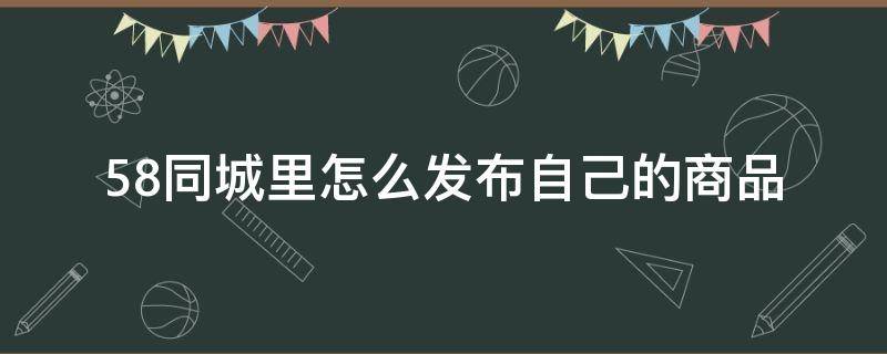 58同城里怎么发布自己的商品 58同城怎样发布商品