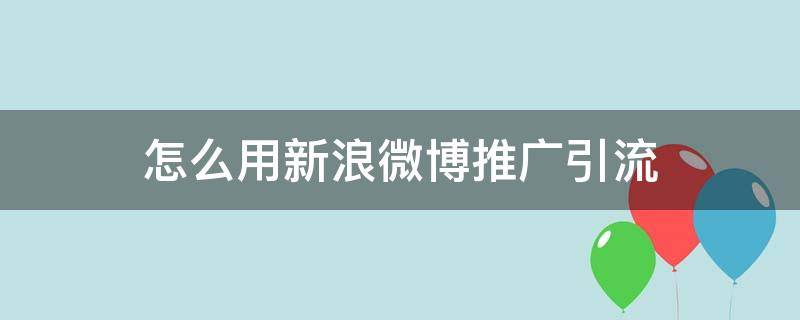 怎么用新浪微博推广引流 新浪微博如何推广