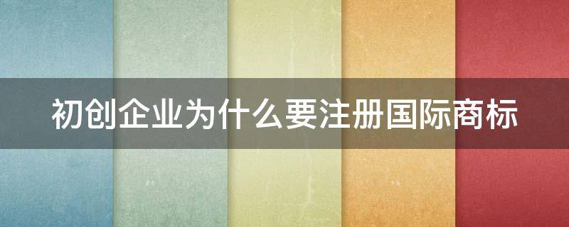 初创企业为什么要注册国际商标（企业为什么要注册商标?注册商标的好处是什么?）