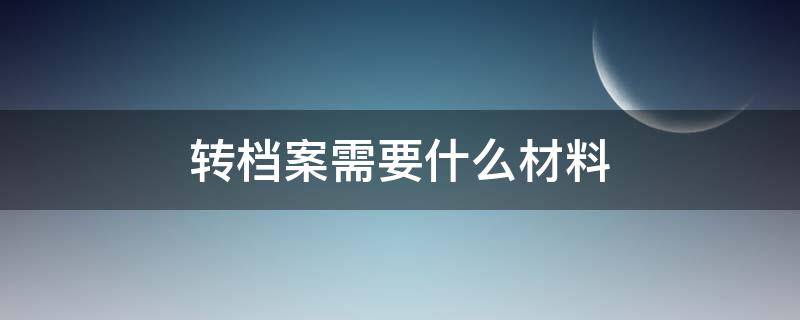 转档案需要什么材料 转档案需要什么材料和手续