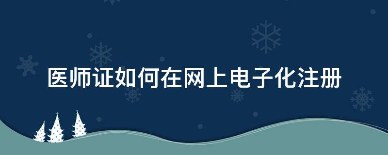 医师证如何在网上电子化注册（医师证怎样电子注册）
