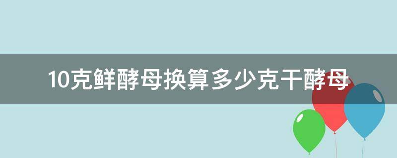 10克鲜酵母换算多少克干酵母（10克鲜酵母可以发多少斤面粉）