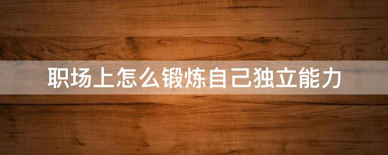 职场上怎么锻炼自己独立能力（怎么样在职场才能立足）