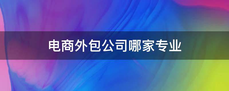 电商外包公司哪家专业 电商外包公司上班怎么样