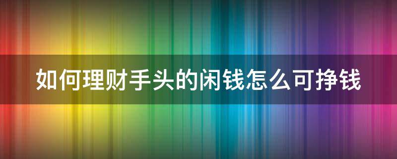 如何理财手头的闲钱怎么可挣钱 怎么理财投资用钱赚钱