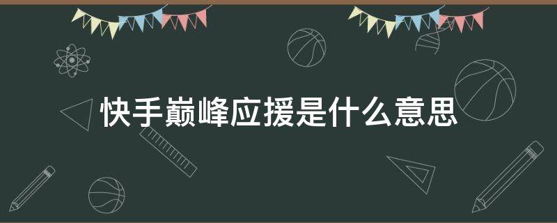 快手巅峰应援是什么意思 快手巅峰应援是什么意思啊