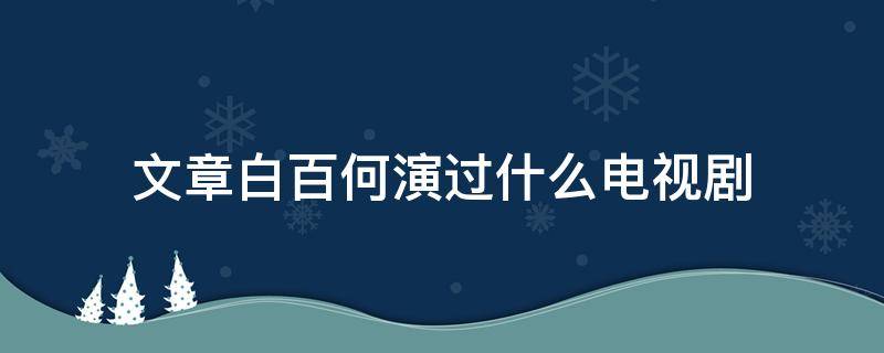 文章白百何演过什么电视剧（文章跟白百何演的电视剧）