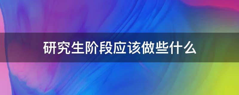 研究生阶段应该做些什么（研究生阶段应该干什么）