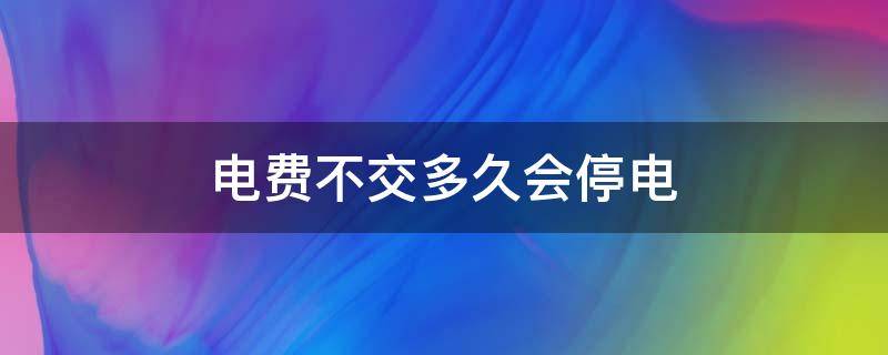 电费不交多久会停电 电费不交多久会停电