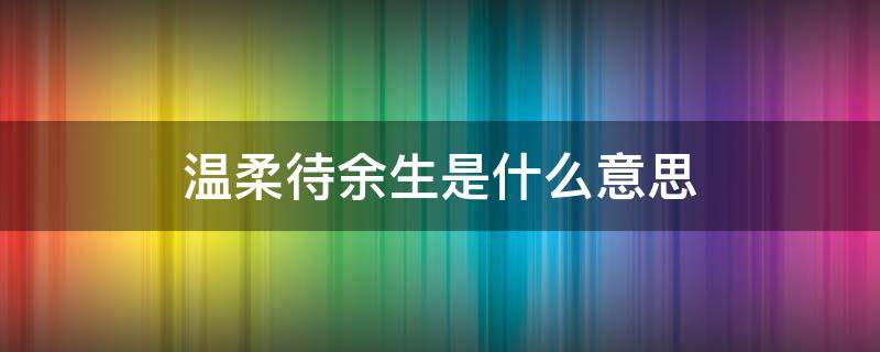 温柔待余生是什么意思（温柔待余生是指爱情吗）