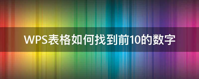 WPS表格如何找到前10的数字（wps表格数字怎么找出最大值）